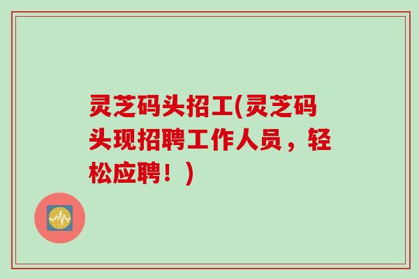 灵芝码头招工(灵芝码头现招聘工作人员，轻松应聘！)