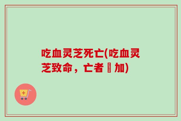 吃血灵芝死亡(吃血灵芝致命，亡者増加)
