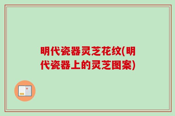 明代瓷器灵芝花纹(明代瓷器上的灵芝图案)