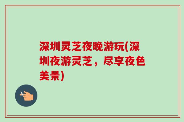 深圳灵芝夜晚游玩(深圳夜游灵芝，尽享夜色美景)