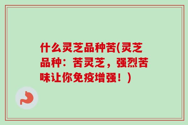 什么灵芝品种苦(灵芝品种:苦灵芝,强烈苦味让你免疫增强!) 什么灵芝品种苦(灵芝品种:苦灵芝,强烈苦味让你免疫增强!)