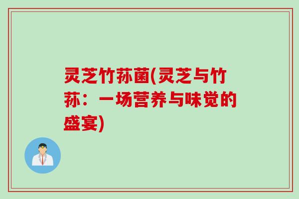 灵芝竹荪菌(灵芝与竹荪：一场营养与味觉的盛宴)