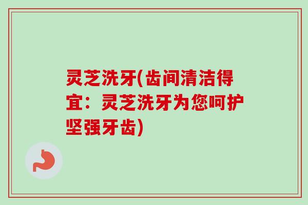 灵芝洗牙(齿间清洁得宜：灵芝洗牙为您呵护坚强牙齿)