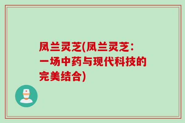 凤兰灵芝(凤兰灵芝：一场中药与现代科技的完美结合)