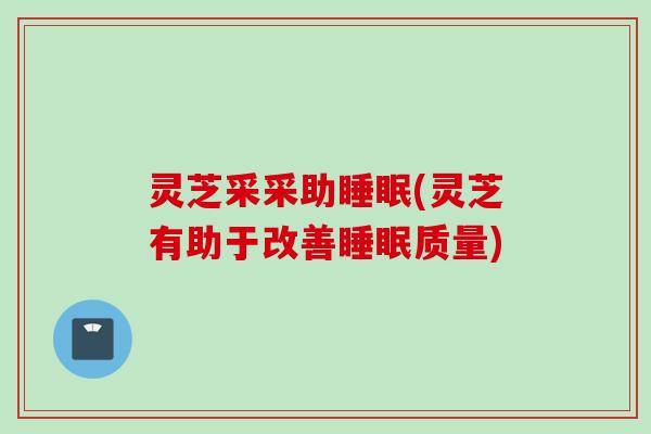 灵芝采采助睡眠(灵芝有助于改善睡眠质量)