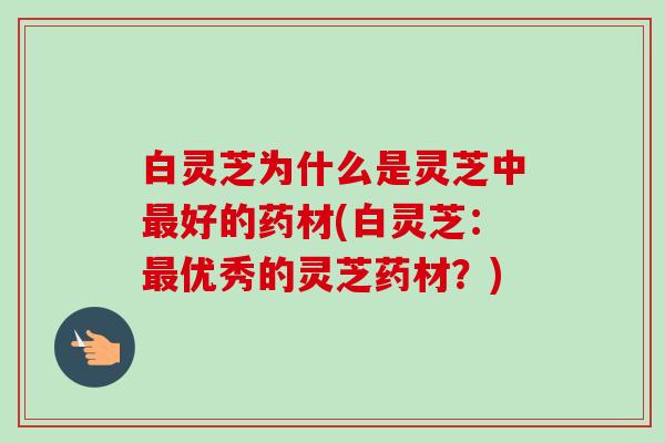 白灵芝为什么是灵芝中最好的药材(白灵芝：最优秀的灵芝药材？)