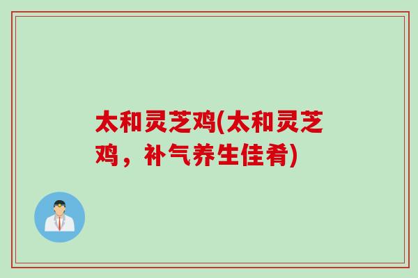 太和灵芝鸡(太和灵芝鸡，补气养生佳肴)