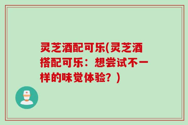 灵芝酒配可乐(灵芝酒搭配可乐：想尝试不一样的味觉体验？)