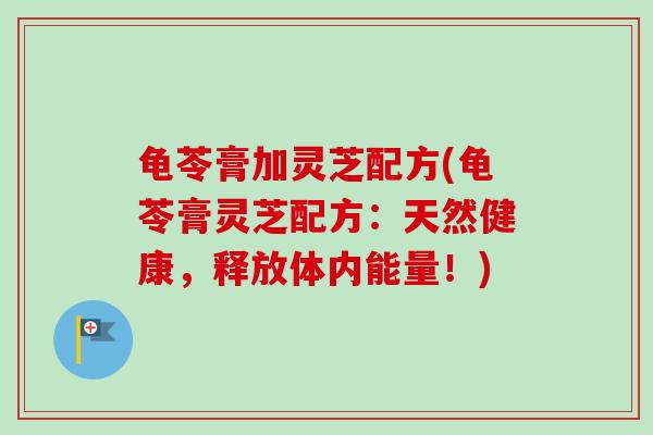 龟苓膏加灵芝配方(龟苓膏灵芝配方：天然健康，释放体内能量！)