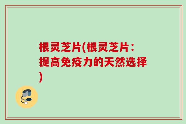 根灵芝片(根灵芝片：提高免疫力的天然选择)