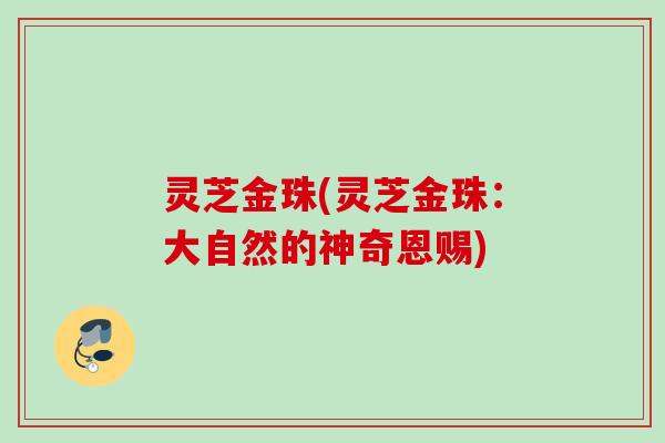 灵芝金珠(灵芝金珠：大自然的神奇恩赐)