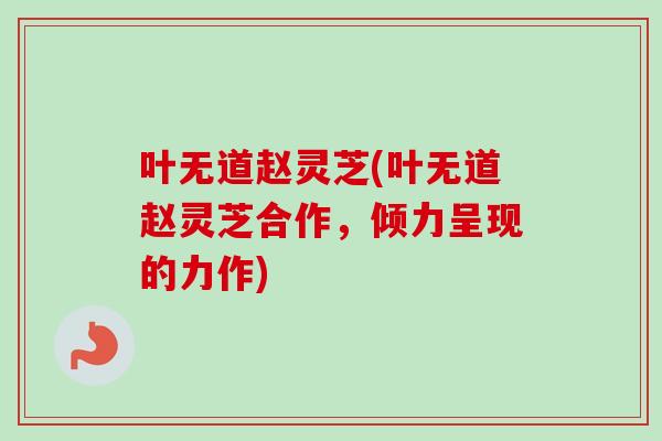 叶无道赵灵芝(叶无道赵灵芝合作，倾力呈现的力作)