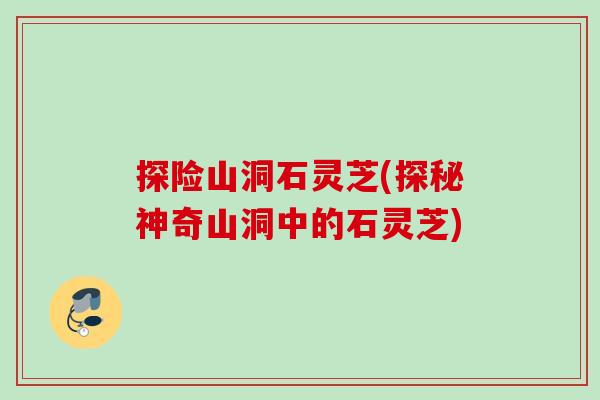 探险山洞石灵芝(探秘神奇山洞中的石灵芝)
