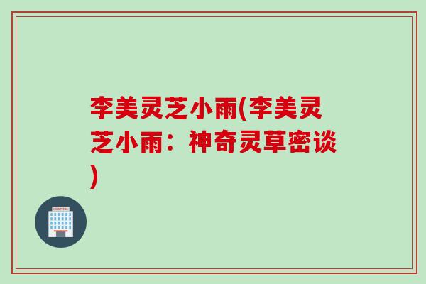 李美灵芝小雨(李美灵芝小雨：神奇灵草密谈)