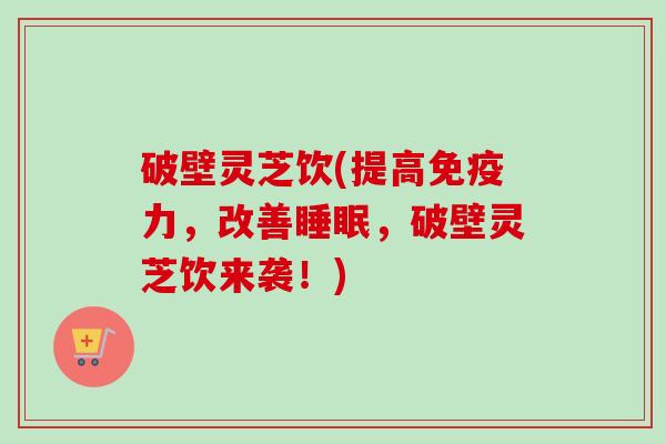 破壁灵芝饮(提高免疫力，改善睡眠，破壁灵芝饮来袭！)