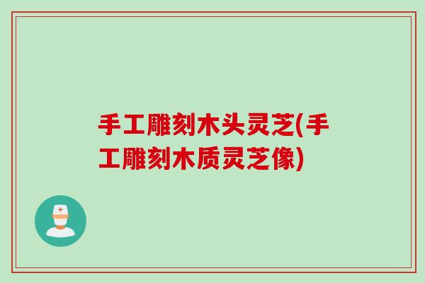 手工雕刻木头灵芝(手工雕刻木质灵芝像)