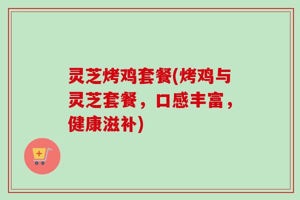 灵芝烤鸡套餐(烤鸡与灵芝套餐，口感丰富，健康滋补)