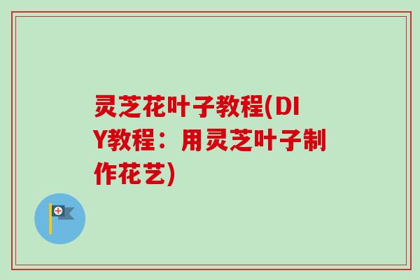 灵芝花叶子教程(DIY教程：用灵芝叶子制作花艺)