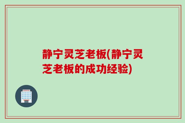 静宁灵芝老板(静宁灵芝老板的成功经验)