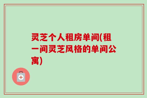 灵芝个人租房单间(租一间灵芝风格的单间公寓)