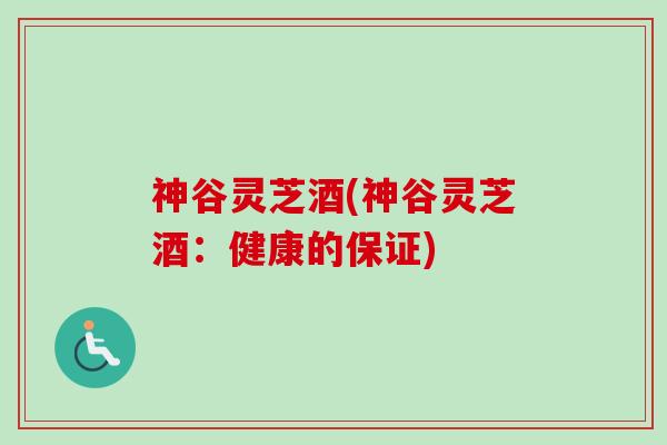 神谷灵芝酒(神谷灵芝酒：健康的保证)