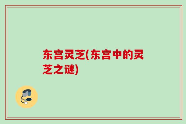 东宫灵芝(东宫中的灵芝之谜)