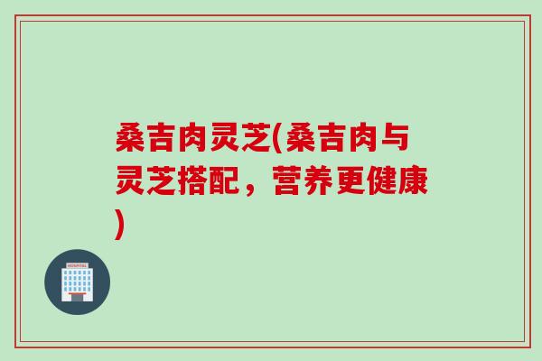 桑吉肉灵芝(桑吉肉与灵芝搭配，营养更健康)