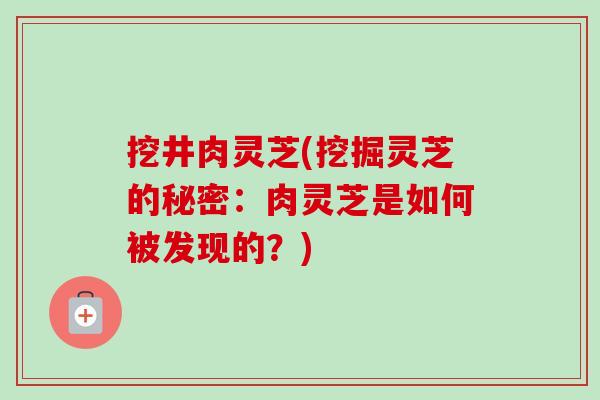 挖井肉灵芝(挖掘灵芝的秘密：肉灵芝是如何被发现的？)