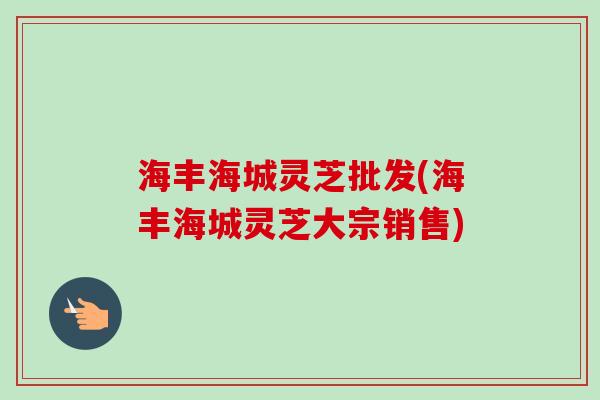 海丰海城灵芝批发(海丰海城灵芝大宗销售)