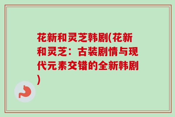 花新和灵芝韩剧(花新和灵芝：古装剧情与现代元素交错的全新韩剧)