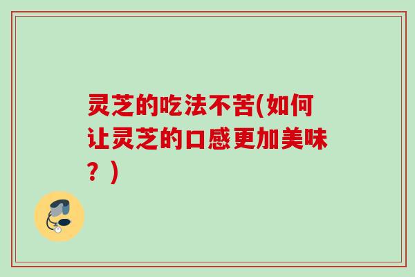 灵芝的吃法不苦(如何让灵芝的口感更加美味？)