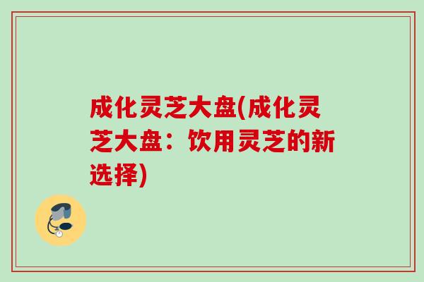 成化灵芝大盘(成化灵芝大盘：饮用灵芝的新选择)