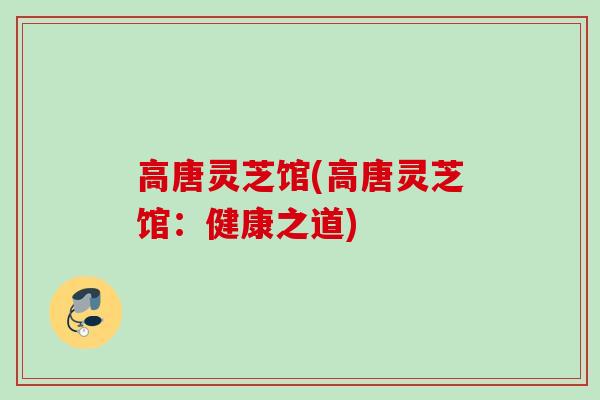 高唐灵芝馆(高唐灵芝馆：健康之道)