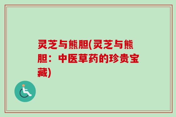 灵芝与熊胆(灵芝与熊胆：中医草药的珍贵宝藏)