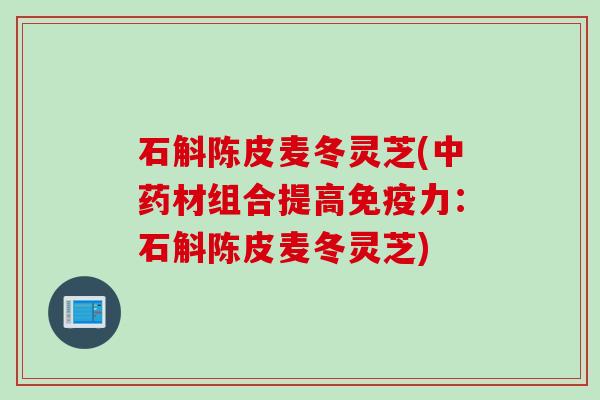 石斛陈皮麦冬灵芝(中药材组合提高免疫力：石斛陈皮麦冬灵芝)