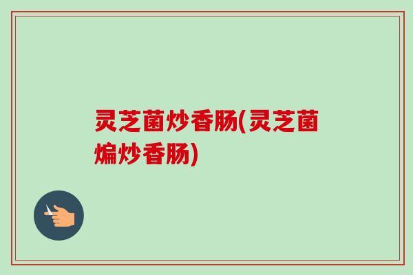 灵芝菌炒香肠(灵芝菌煸炒香肠)