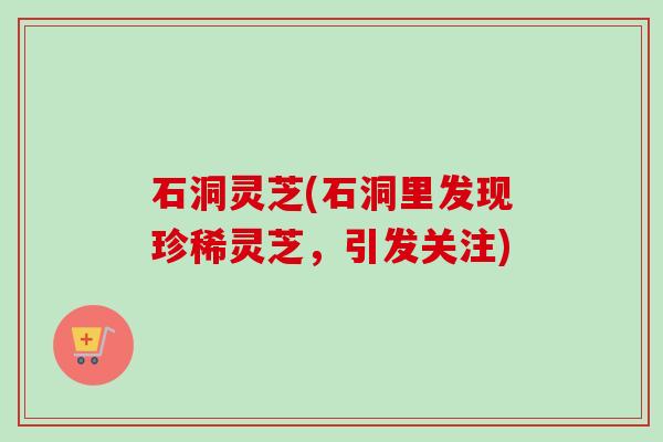 石洞灵芝(石洞里发现珍稀灵芝，引发关注)