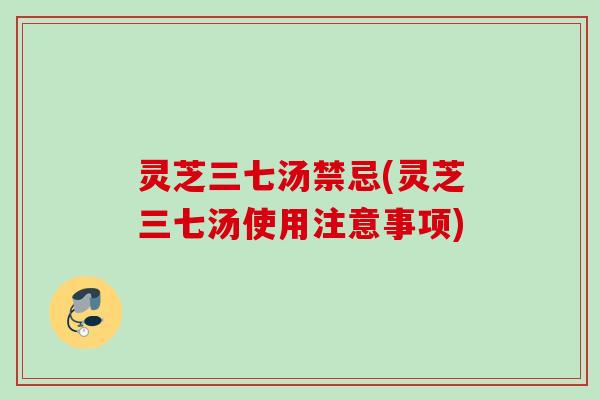 灵芝三七汤禁忌(灵芝三七汤使用注意事项)