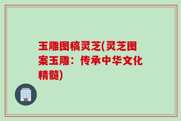 玉雕图稿灵芝(灵芝图案玉雕:传承中华文化精髓) 玉雕图稿灵芝(灵芝图案玉雕:传承中华文化精髓)