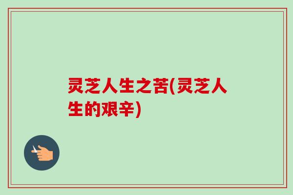 灵芝人生之苦(灵芝人生的艰辛)