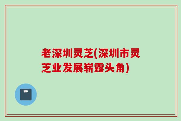 老深圳灵芝(深圳市灵芝业发展崭露头角)
