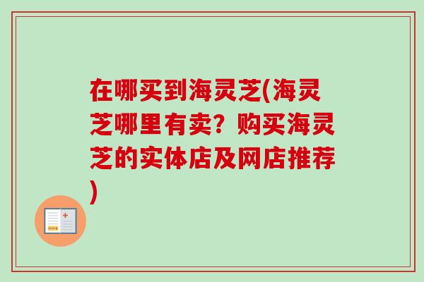 在哪买到海灵芝(海灵芝哪里有卖？购买海灵芝的实体店及网店推荐)