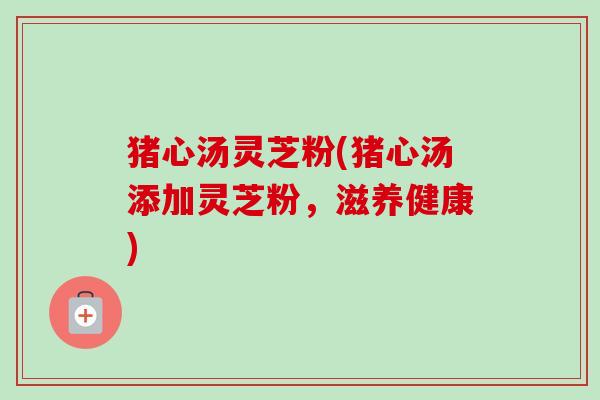 猪心汤灵芝粉(猪心汤添加灵芝粉，滋养健康)