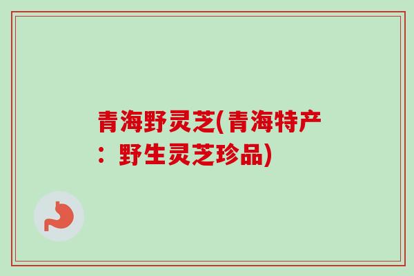 青海野灵芝(青海特产：野生灵芝珍品)
