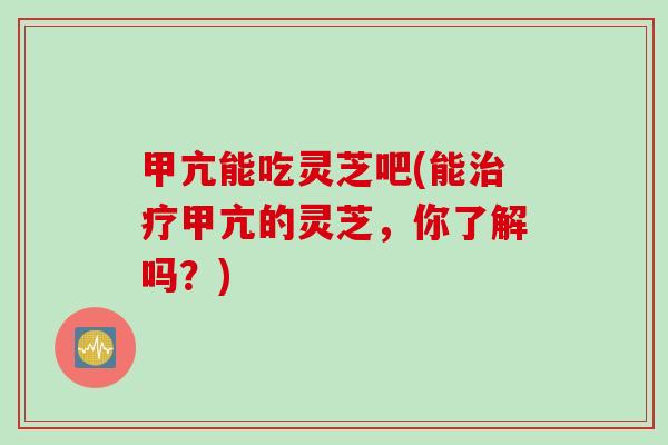甲亢能吃灵芝吧(能治疗甲亢的灵芝，你了解吗？)