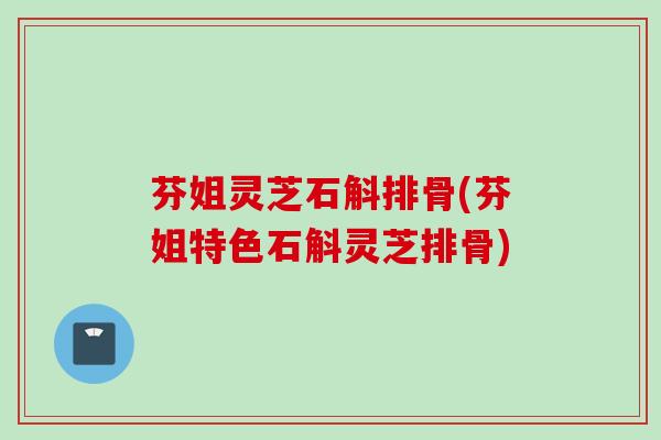 芬姐灵芝石斛排骨(芬姐特色石斛灵芝排骨)