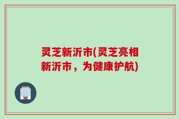 灵芝新沂市(灵芝亮相新沂市，为健康护航)