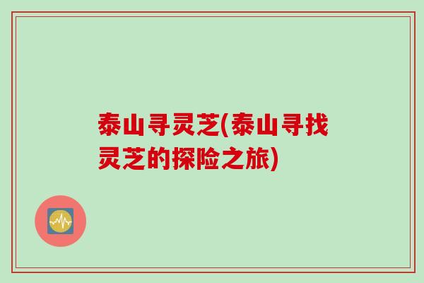 泰山寻灵芝(泰山寻找灵芝的探险之旅)