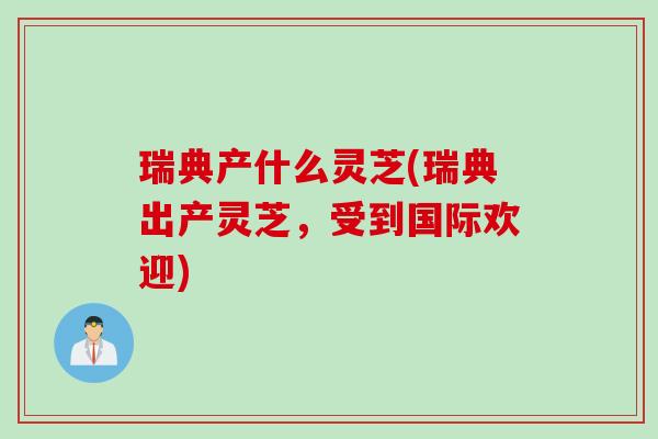 瑞典产什么灵芝(瑞典出产灵芝,受到国际欢迎)