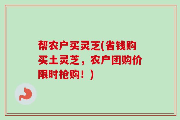 帮农户买灵芝(省钱购买土灵芝，农户团购价限时抢购！)